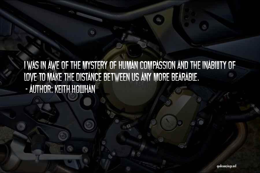 Keith Hollihan Quotes: I Was In Awe Of The Mystery Of Human Compassion And The Inability Of Love To Make The Distance Between