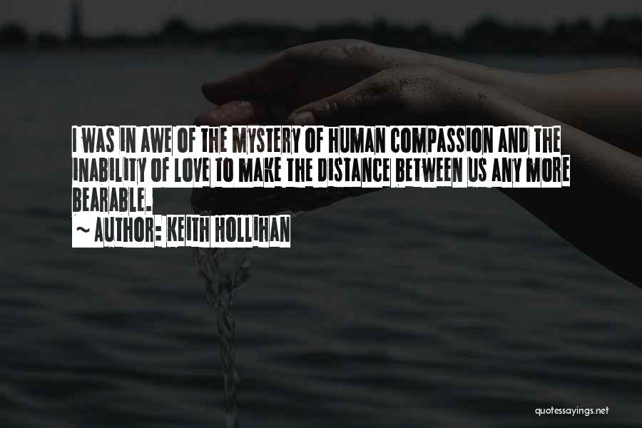 Keith Hollihan Quotes: I Was In Awe Of The Mystery Of Human Compassion And The Inability Of Love To Make The Distance Between