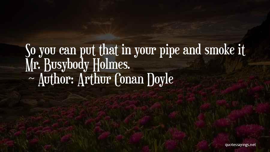 Arthur Conan Doyle Quotes: So You Can Put That In Your Pipe And Smoke It Mr. Busybody Holmes.