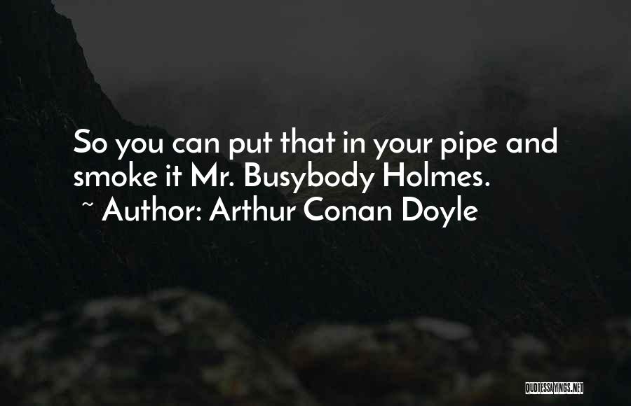 Arthur Conan Doyle Quotes: So You Can Put That In Your Pipe And Smoke It Mr. Busybody Holmes.