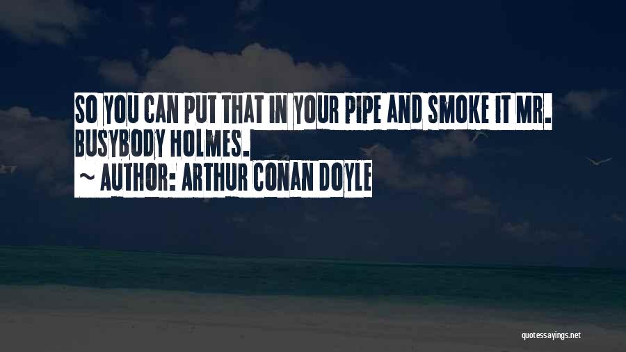 Arthur Conan Doyle Quotes: So You Can Put That In Your Pipe And Smoke It Mr. Busybody Holmes.