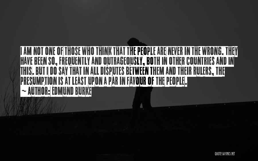 Edmund Burke Quotes: I Am Not One Of Those Who Think That The People Are Never In The Wrong. They Have Been So,