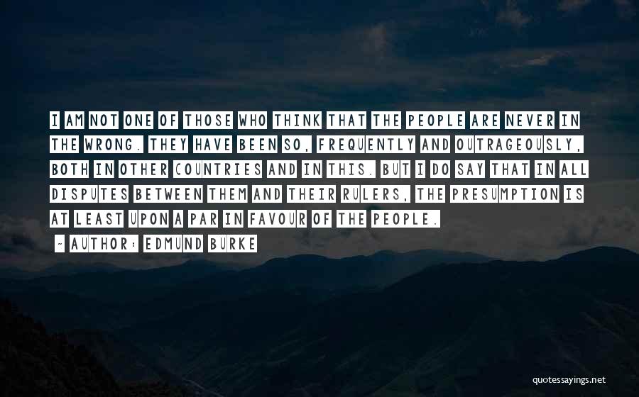 Edmund Burke Quotes: I Am Not One Of Those Who Think That The People Are Never In The Wrong. They Have Been So,