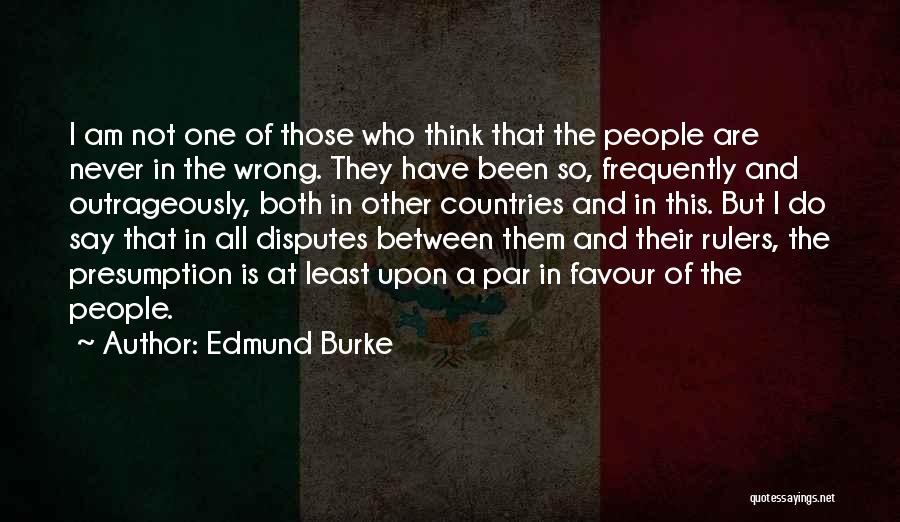 Edmund Burke Quotes: I Am Not One Of Those Who Think That The People Are Never In The Wrong. They Have Been So,