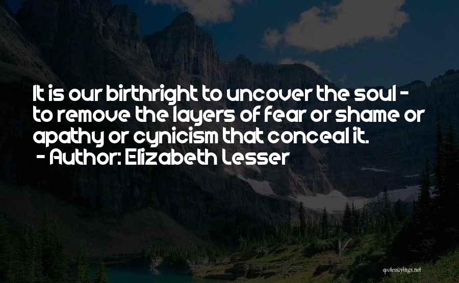 Elizabeth Lesser Quotes: It Is Our Birthright To Uncover The Soul - To Remove The Layers Of Fear Or Shame Or Apathy Or