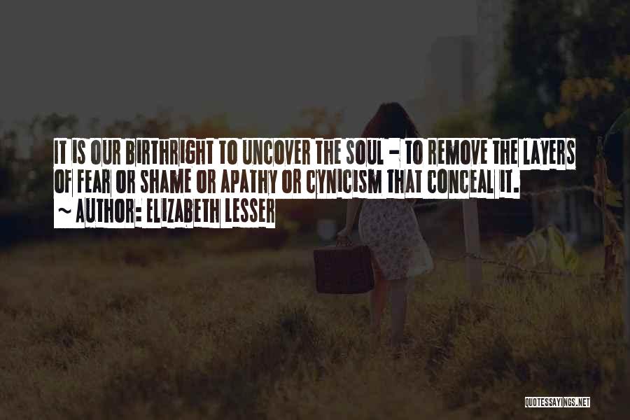 Elizabeth Lesser Quotes: It Is Our Birthright To Uncover The Soul - To Remove The Layers Of Fear Or Shame Or Apathy Or