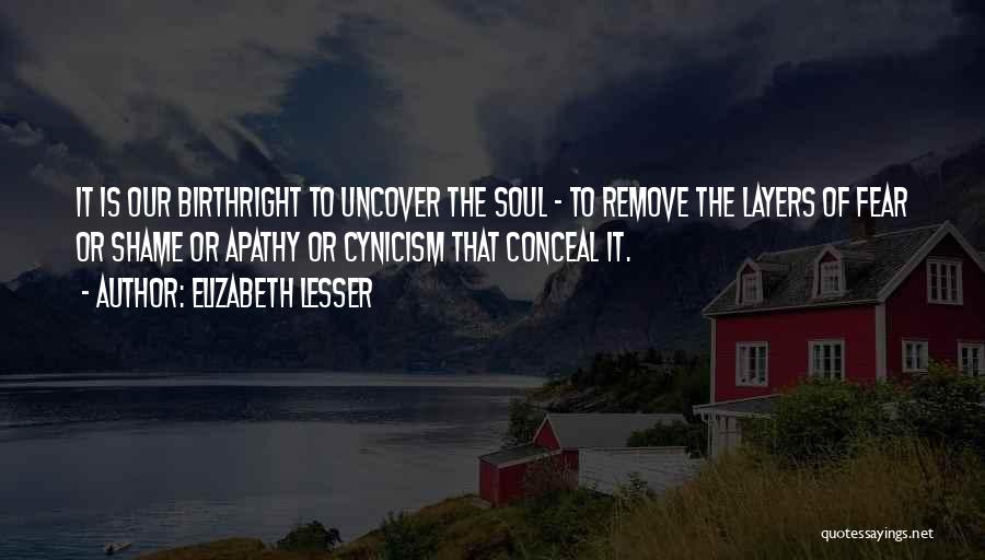 Elizabeth Lesser Quotes: It Is Our Birthright To Uncover The Soul - To Remove The Layers Of Fear Or Shame Or Apathy Or