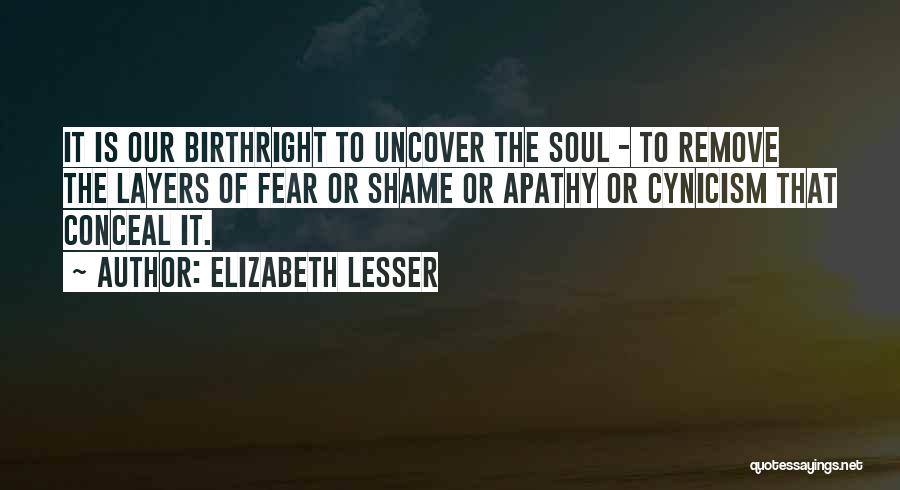 Elizabeth Lesser Quotes: It Is Our Birthright To Uncover The Soul - To Remove The Layers Of Fear Or Shame Or Apathy Or