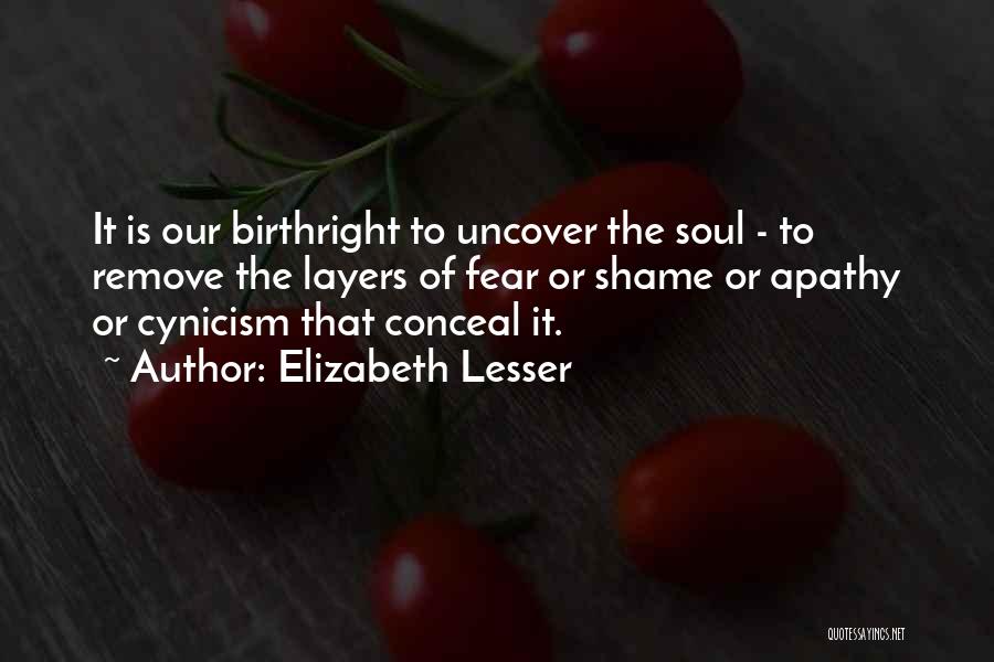 Elizabeth Lesser Quotes: It Is Our Birthright To Uncover The Soul - To Remove The Layers Of Fear Or Shame Or Apathy Or