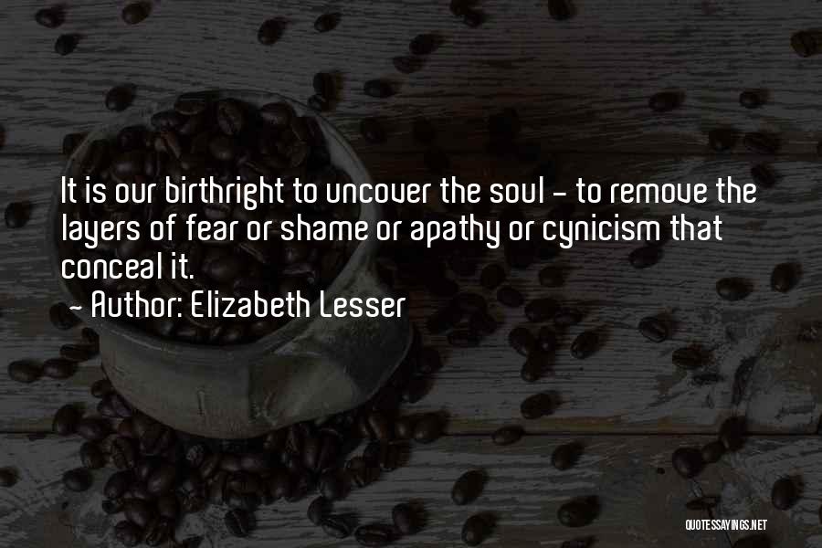 Elizabeth Lesser Quotes: It Is Our Birthright To Uncover The Soul - To Remove The Layers Of Fear Or Shame Or Apathy Or