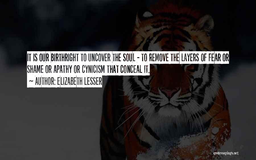 Elizabeth Lesser Quotes: It Is Our Birthright To Uncover The Soul - To Remove The Layers Of Fear Or Shame Or Apathy Or