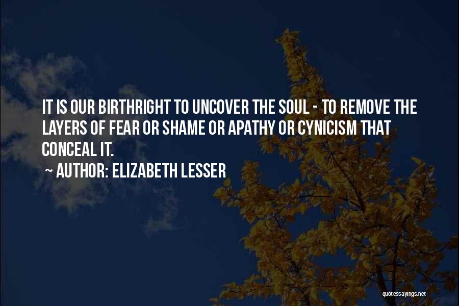 Elizabeth Lesser Quotes: It Is Our Birthright To Uncover The Soul - To Remove The Layers Of Fear Or Shame Or Apathy Or