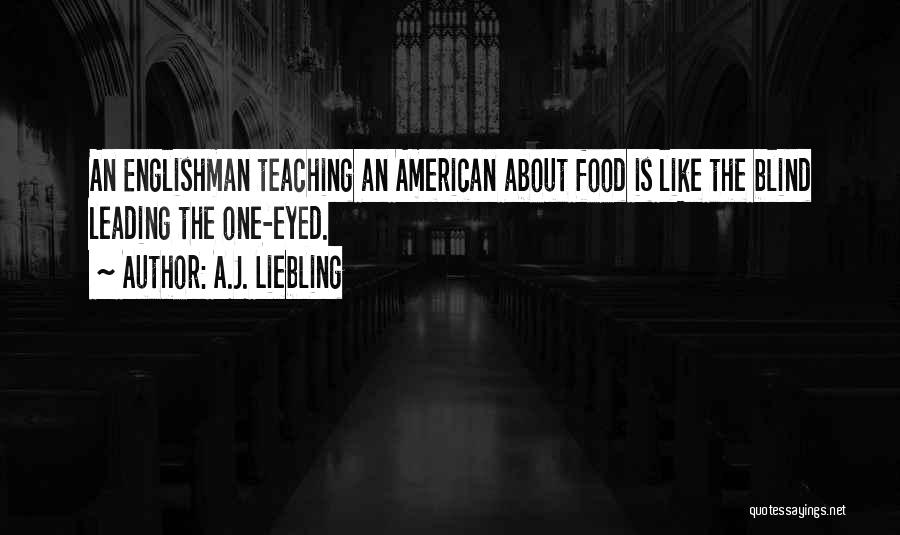 A.J. Liebling Quotes: An Englishman Teaching An American About Food Is Like The Blind Leading The One-eyed.