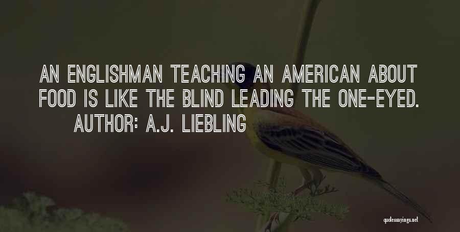 A.J. Liebling Quotes: An Englishman Teaching An American About Food Is Like The Blind Leading The One-eyed.
