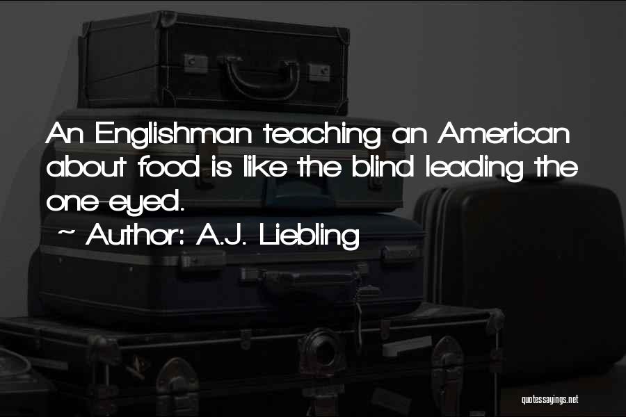 A.J. Liebling Quotes: An Englishman Teaching An American About Food Is Like The Blind Leading The One-eyed.