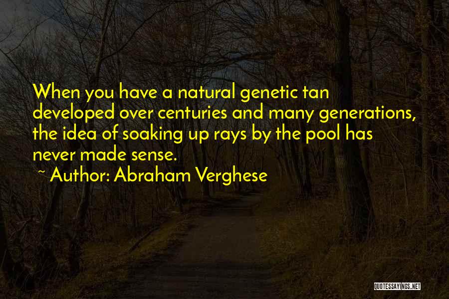 Abraham Verghese Quotes: When You Have A Natural Genetic Tan Developed Over Centuries And Many Generations, The Idea Of Soaking Up Rays By