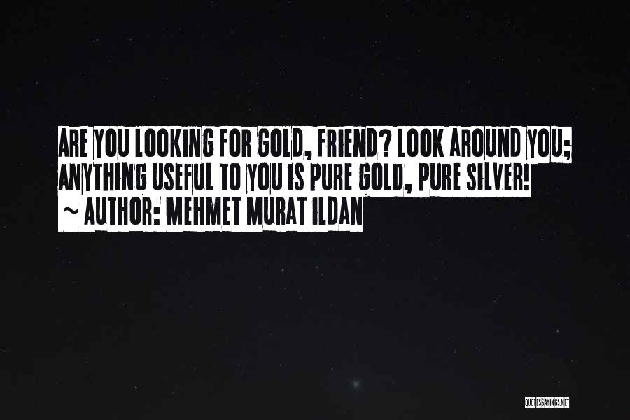 Mehmet Murat Ildan Quotes: Are You Looking For Gold, Friend? Look Around You; Anything Useful To You Is Pure Gold, Pure Silver!