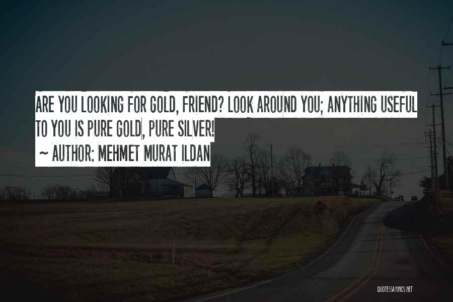 Mehmet Murat Ildan Quotes: Are You Looking For Gold, Friend? Look Around You; Anything Useful To You Is Pure Gold, Pure Silver!
