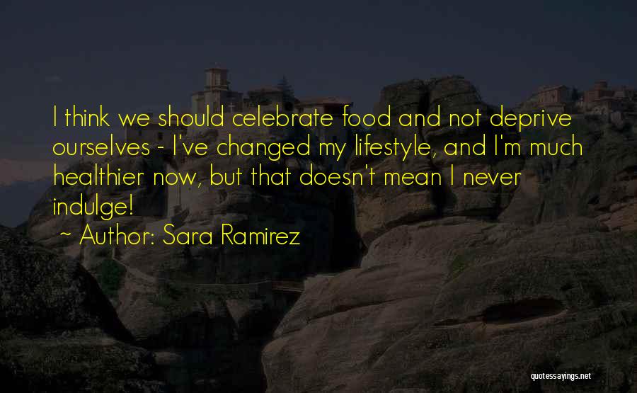 Sara Ramirez Quotes: I Think We Should Celebrate Food And Not Deprive Ourselves - I've Changed My Lifestyle, And I'm Much Healthier Now,