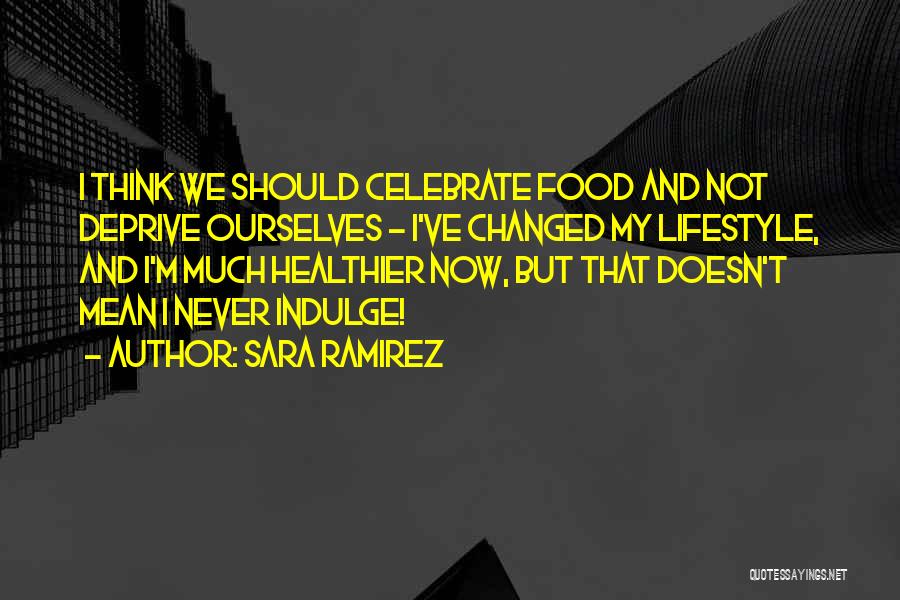 Sara Ramirez Quotes: I Think We Should Celebrate Food And Not Deprive Ourselves - I've Changed My Lifestyle, And I'm Much Healthier Now,