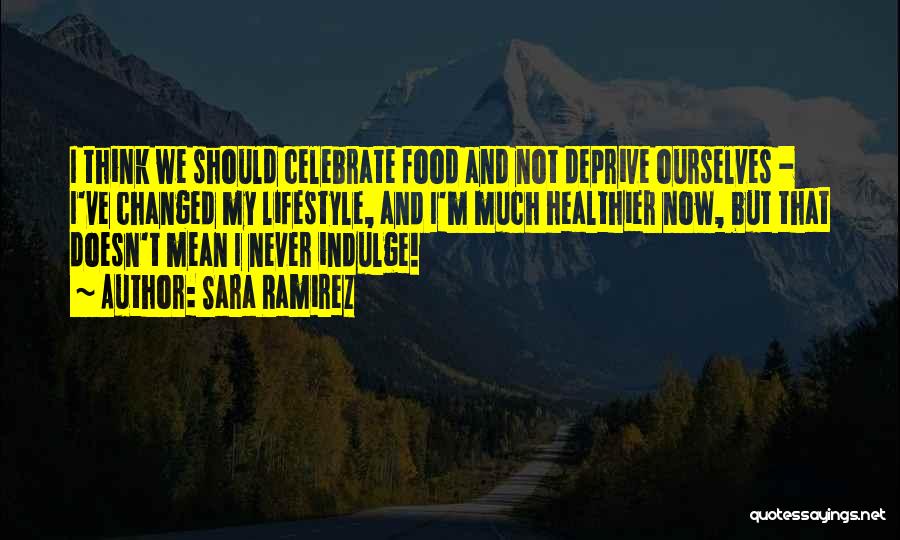 Sara Ramirez Quotes: I Think We Should Celebrate Food And Not Deprive Ourselves - I've Changed My Lifestyle, And I'm Much Healthier Now,