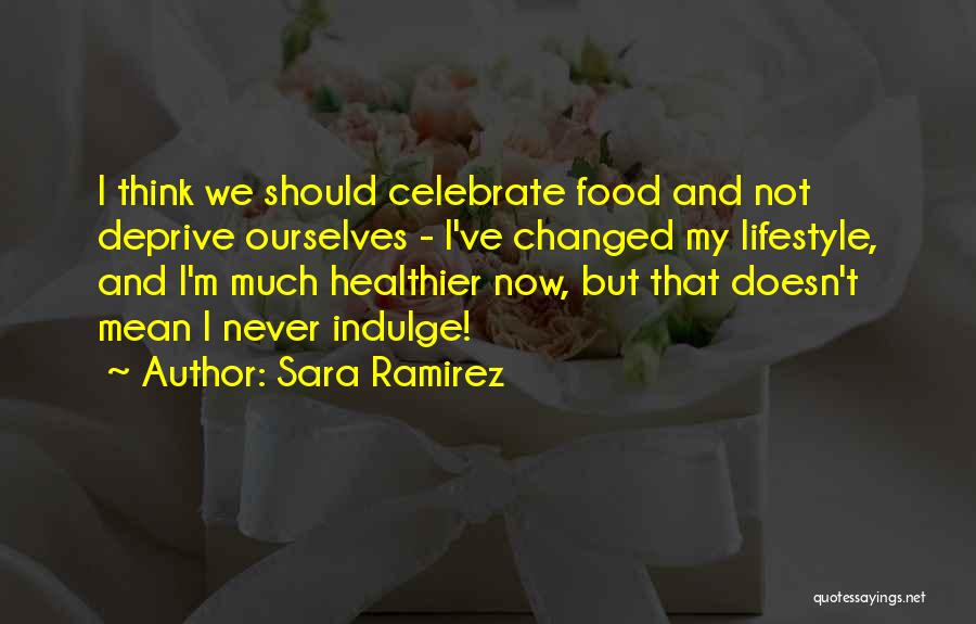 Sara Ramirez Quotes: I Think We Should Celebrate Food And Not Deprive Ourselves - I've Changed My Lifestyle, And I'm Much Healthier Now,