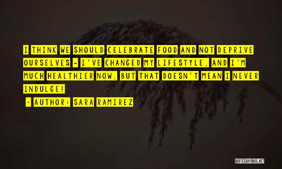 Sara Ramirez Quotes: I Think We Should Celebrate Food And Not Deprive Ourselves - I've Changed My Lifestyle, And I'm Much Healthier Now,