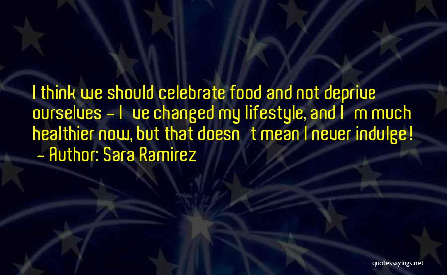 Sara Ramirez Quotes: I Think We Should Celebrate Food And Not Deprive Ourselves - I've Changed My Lifestyle, And I'm Much Healthier Now,