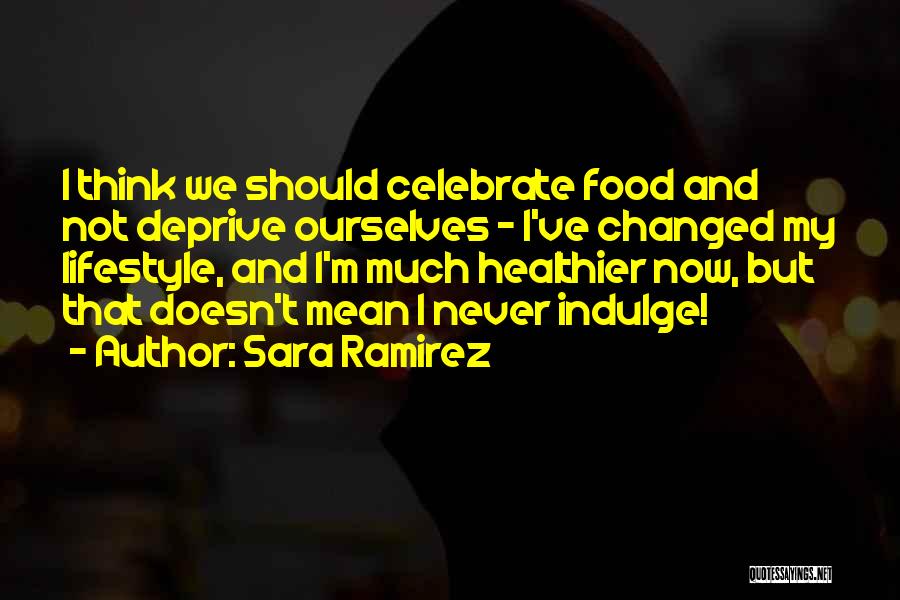 Sara Ramirez Quotes: I Think We Should Celebrate Food And Not Deprive Ourselves - I've Changed My Lifestyle, And I'm Much Healthier Now,