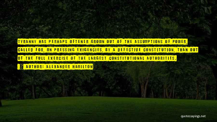Alexander Hamilton Quotes: Tyranny Has Perhaps Oftener Grown Out Of The Assumptions Of Power, Called For, On Pressing Exigencies, By A Defective Constitution,