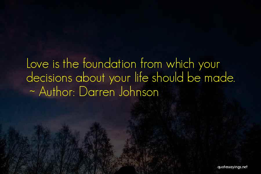 Darren Johnson Quotes: Love Is The Foundation From Which Your Decisions About Your Life Should Be Made.