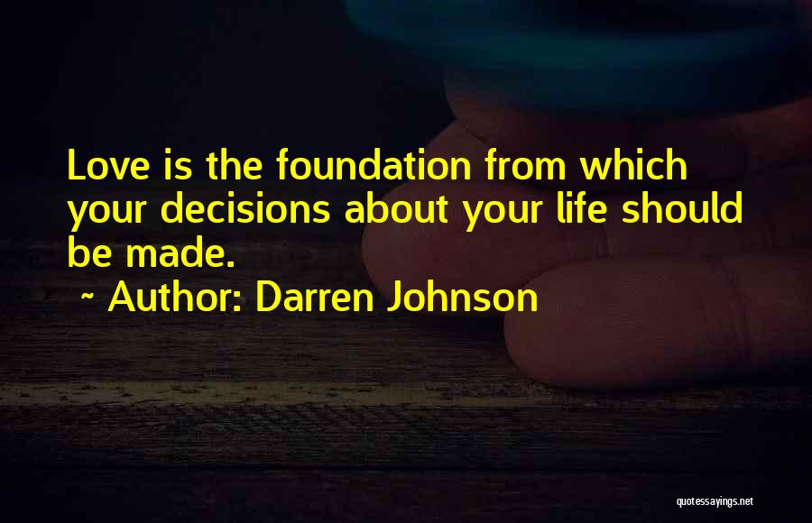 Darren Johnson Quotes: Love Is The Foundation From Which Your Decisions About Your Life Should Be Made.