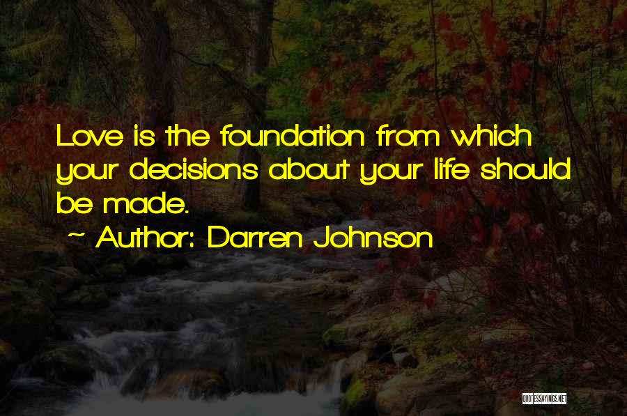 Darren Johnson Quotes: Love Is The Foundation From Which Your Decisions About Your Life Should Be Made.