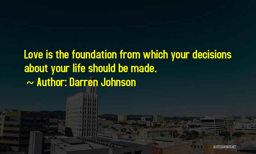 Darren Johnson Quotes: Love Is The Foundation From Which Your Decisions About Your Life Should Be Made.