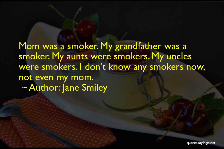 Jane Smiley Quotes: Mom Was A Smoker. My Grandfather Was A Smoker. My Aunts Were Smokers. My Uncles Were Smokers. I Don't Know