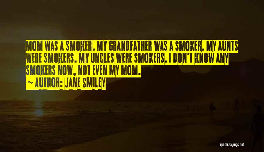 Jane Smiley Quotes: Mom Was A Smoker. My Grandfather Was A Smoker. My Aunts Were Smokers. My Uncles Were Smokers. I Don't Know