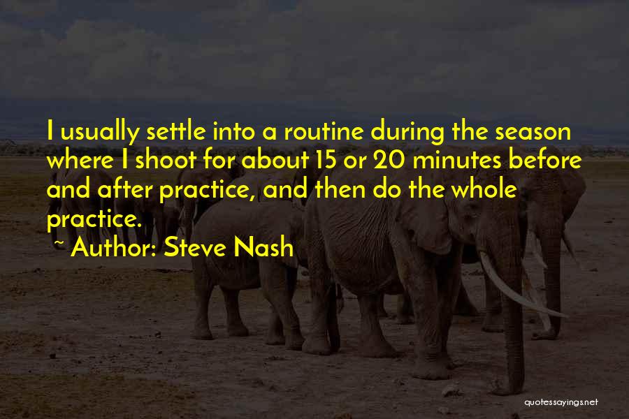 Steve Nash Quotes: I Usually Settle Into A Routine During The Season Where I Shoot For About 15 Or 20 Minutes Before And