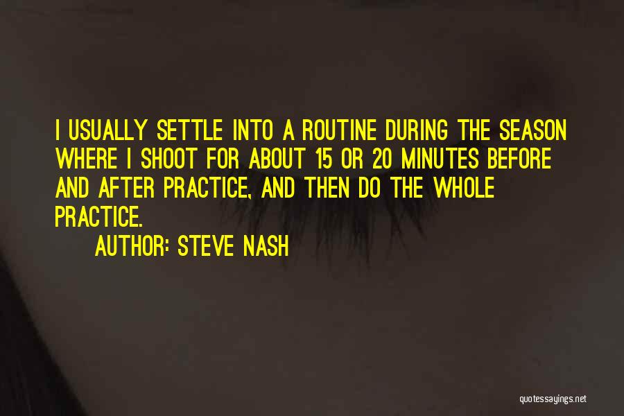 Steve Nash Quotes: I Usually Settle Into A Routine During The Season Where I Shoot For About 15 Or 20 Minutes Before And