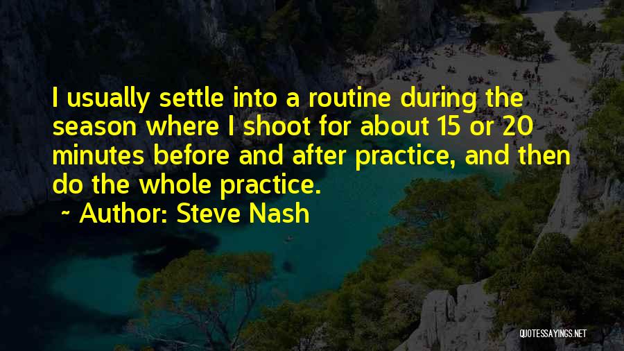 Steve Nash Quotes: I Usually Settle Into A Routine During The Season Where I Shoot For About 15 Or 20 Minutes Before And