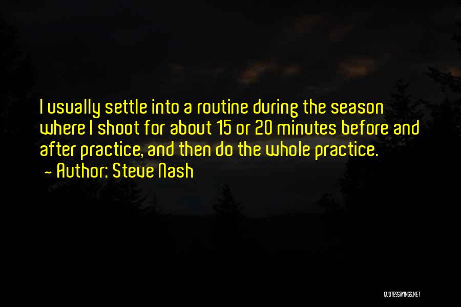 Steve Nash Quotes: I Usually Settle Into A Routine During The Season Where I Shoot For About 15 Or 20 Minutes Before And