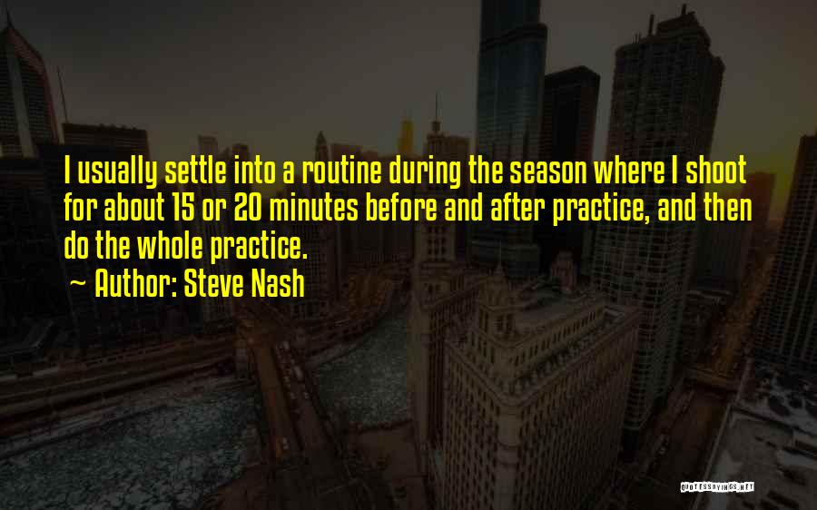 Steve Nash Quotes: I Usually Settle Into A Routine During The Season Where I Shoot For About 15 Or 20 Minutes Before And