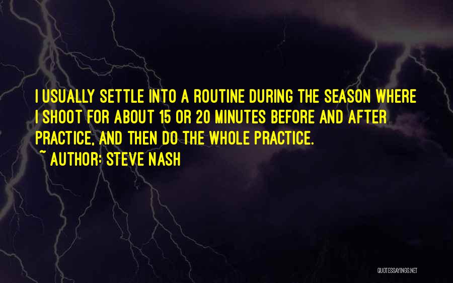 Steve Nash Quotes: I Usually Settle Into A Routine During The Season Where I Shoot For About 15 Or 20 Minutes Before And