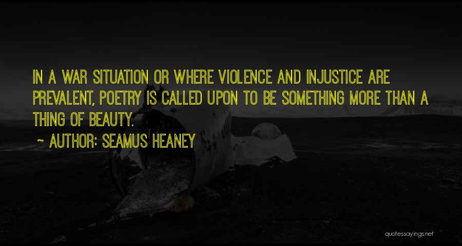 Seamus Heaney Quotes: In A War Situation Or Where Violence And Injustice Are Prevalent, Poetry Is Called Upon To Be Something More Than