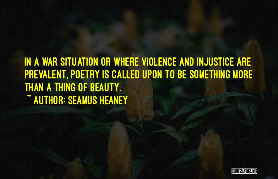 Seamus Heaney Quotes: In A War Situation Or Where Violence And Injustice Are Prevalent, Poetry Is Called Upon To Be Something More Than