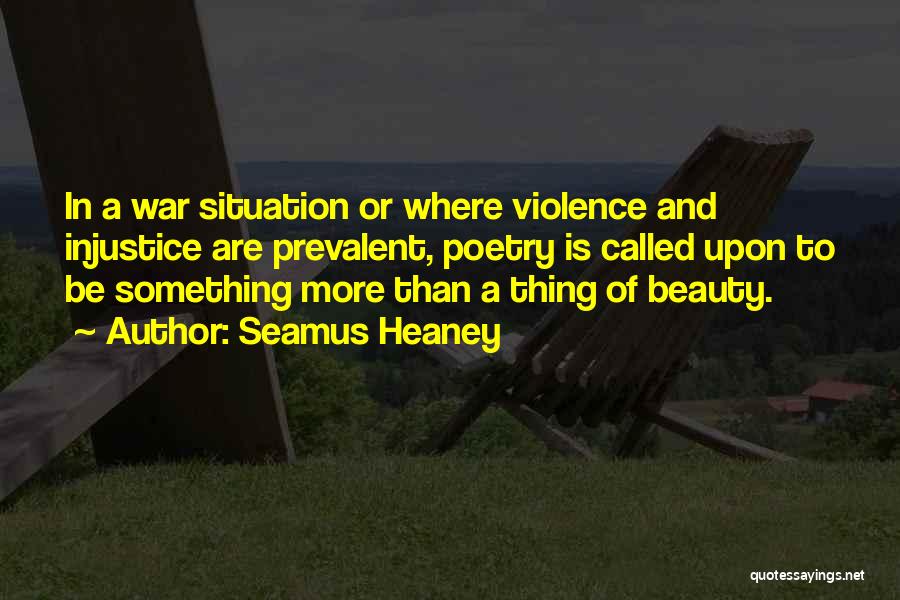 Seamus Heaney Quotes: In A War Situation Or Where Violence And Injustice Are Prevalent, Poetry Is Called Upon To Be Something More Than
