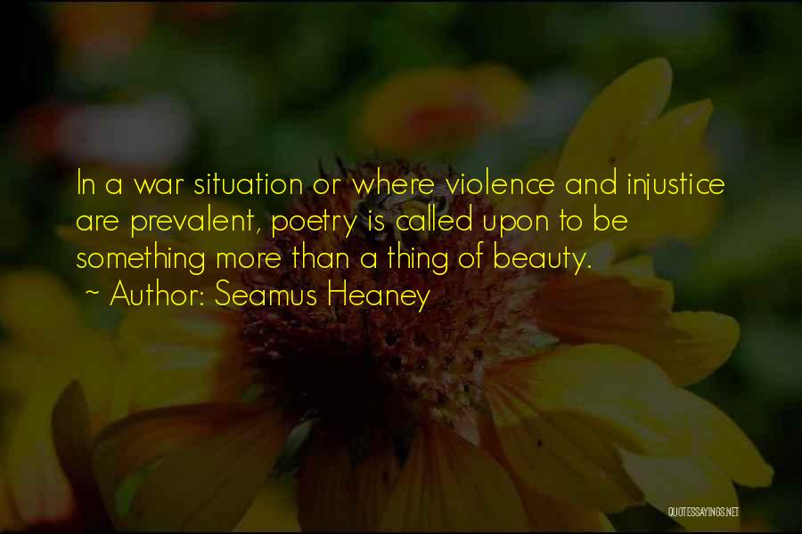 Seamus Heaney Quotes: In A War Situation Or Where Violence And Injustice Are Prevalent, Poetry Is Called Upon To Be Something More Than