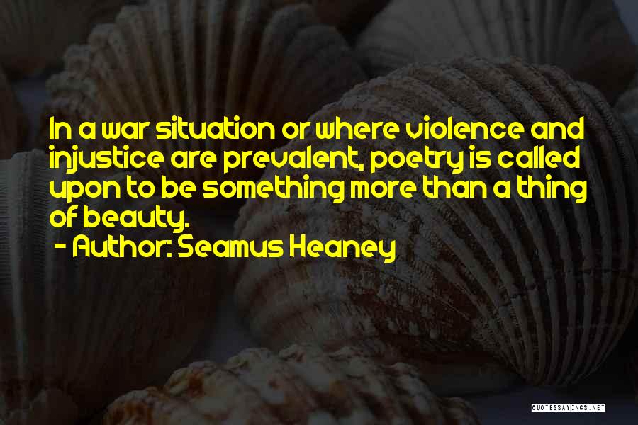 Seamus Heaney Quotes: In A War Situation Or Where Violence And Injustice Are Prevalent, Poetry Is Called Upon To Be Something More Than