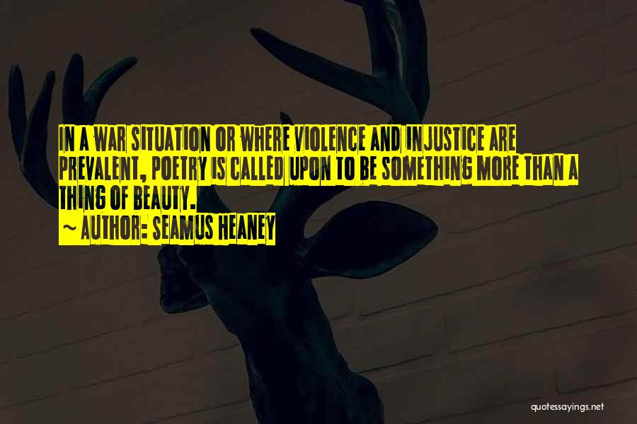 Seamus Heaney Quotes: In A War Situation Or Where Violence And Injustice Are Prevalent, Poetry Is Called Upon To Be Something More Than