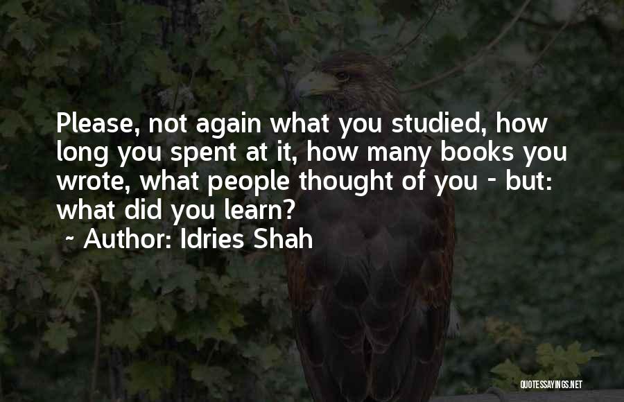 Idries Shah Quotes: Please, Not Again What You Studied, How Long You Spent At It, How Many Books You Wrote, What People Thought