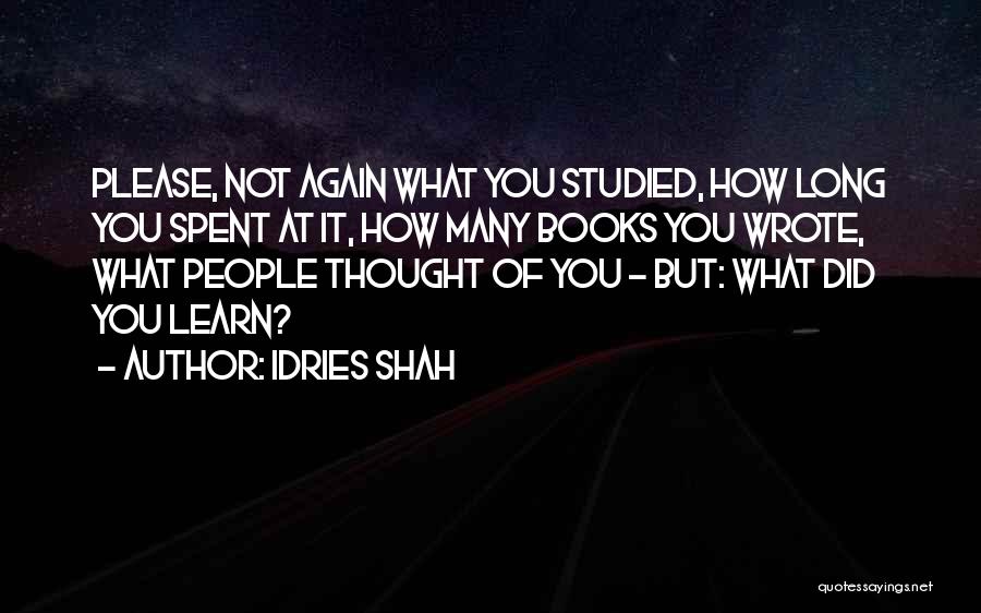 Idries Shah Quotes: Please, Not Again What You Studied, How Long You Spent At It, How Many Books You Wrote, What People Thought